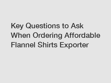 Key Questions to Ask When Ordering Affordable Flannel Shirts Exporter