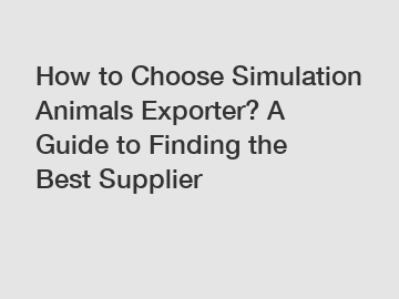 How to Choose Simulation Animals Exporter? A Guide to Finding the Best Supplier