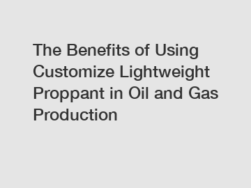 The Benefits of Using Customize Lightweight Proppant in Oil and Gas Production