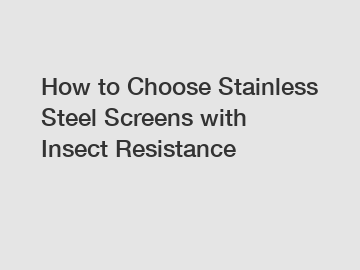 How to Choose Stainless Steel Screens with Insect Resistance