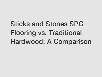 Sticks and Stones SPC Flooring vs. Traditional Hardwood: A Comparison