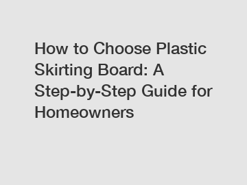 How to Choose Plastic Skirting Board: A Step-by-Step Guide for Homeowners