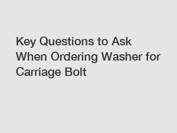 Key Questions to Ask When Ordering Washer for Carriage Bolt