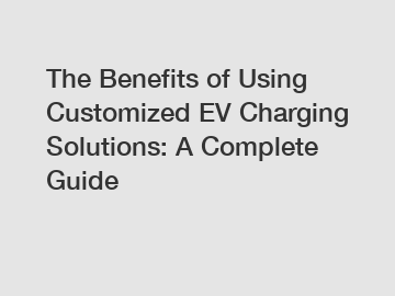 The Benefits of Using Customized EV Charging Solutions: A Complete Guide