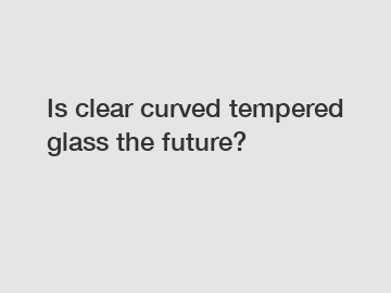 Is clear curved tempered glass the future?