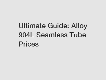 Ultimate Guide: Alloy 904L Seamless Tube Prices