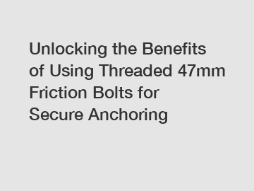 Unlocking the Benefits of Using Threaded 47mm Friction Bolts for Secure Anchoring