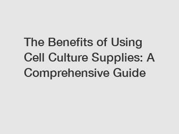 The Benefits of Using Cell Culture Supplies: A Comprehensive Guide