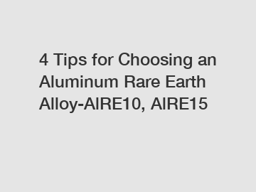4 Tips for Choosing an Aluminum Rare Earth Alloy-AlRE10, AlRE15