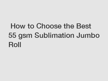 &nbsp;How to Choose the Best 55 gsm Sublimation Jumbo Roll