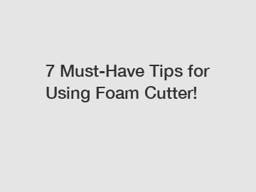 7 Must-Have Tips for Using Foam Cutter!