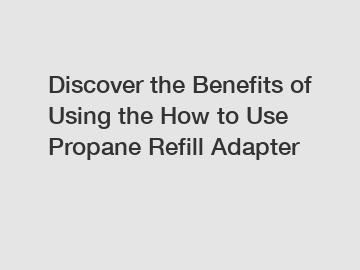 Discover the Benefits of Using the How to Use Propane Refill Adapter