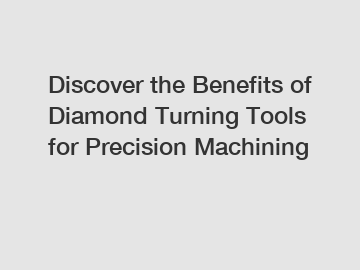 Discover the Benefits of Diamond Turning Tools for Precision Machining