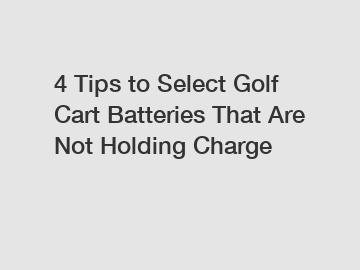 4 Tips to Select Golf Cart Batteries That Are Not Holding Charge
