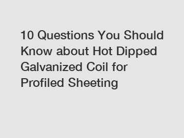 10 Questions You Should Know about Hot Dipped Galvanized Coil for Profiled Sheeting