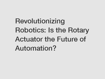 Revolutionizing Robotics: Is the Rotary Actuator the Future of Automation?