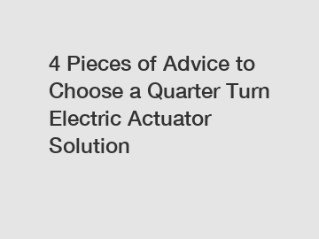 4 Pieces of Advice to Choose a Quarter Turn Electric Actuator Solution