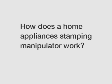 How does a home appliances stamping manipulator work?