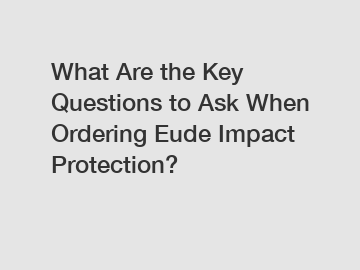 What Are the Key Questions to Ask When Ordering Eude Impact Protection?