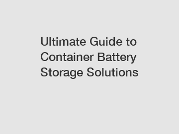 Ultimate Guide to Container Battery Storage Solutions