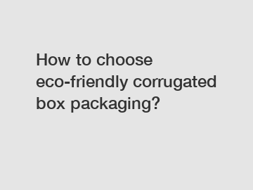 How to choose eco-friendly corrugated box packaging?