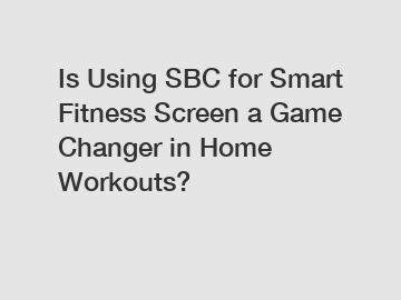 Is Using SBC for Smart Fitness Screen a Game Changer in Home Workouts?