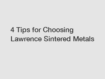 4 Tips for Choosing Lawrence Sintered Metals