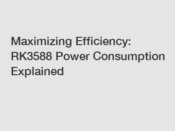 Maximizing Efficiency: RK3588 Power Consumption Explained