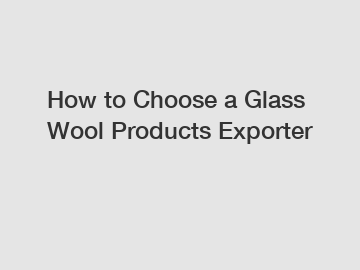 How to Choose a Glass Wool Products Exporter