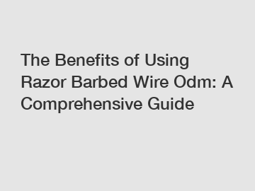 The Benefits of Using Razor Barbed Wire Odm: A Comprehensive Guide