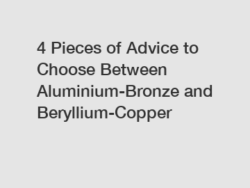4 Pieces of Advice to Choose Between Aluminium-Bronze and Beryllium-Copper