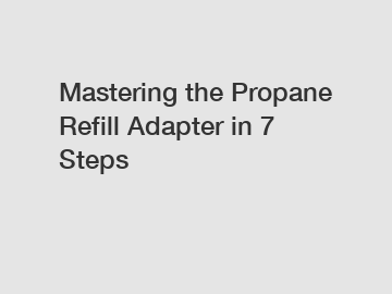 Mastering the Propane Refill Adapter in 7 Steps