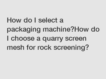 How do I select a packaging machine?How do I choose a quarry screen mesh for rock screening?