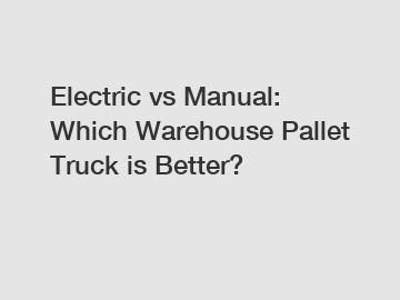 Electric vs Manual: Which Warehouse Pallet Truck is Better?