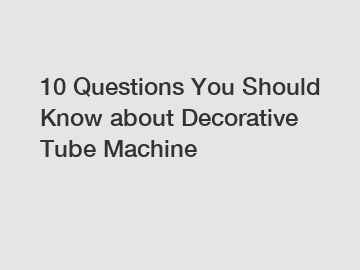 10 Questions You Should Know about Decorative Tube Machine