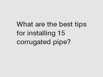 What are the best tips for installing 15 corrugated pipe?