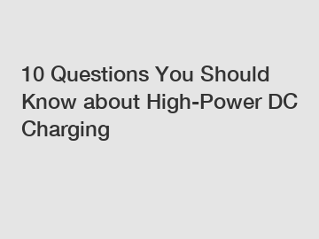 10 Questions You Should Know about High-Power DC Charging