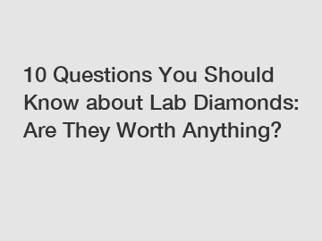 10 Questions You Should Know about Lab Diamonds: Are They Worth Anything?
