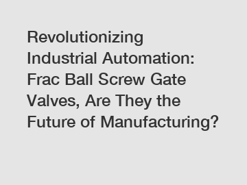 Revolutionizing Industrial Automation: Frac Ball Screw Gate Valves, Are They the Future of Manufacturing?