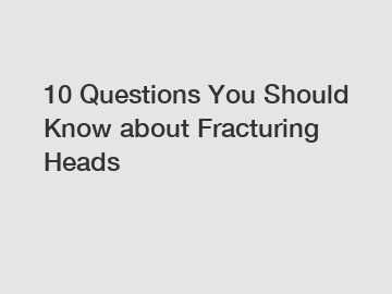 10 Questions You Should Know about Fracturing Heads