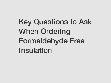 Key Questions to Ask When Ordering Formaldehyde Free Insulation