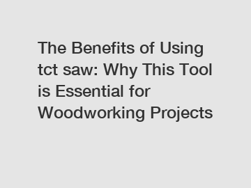 The Benefits of Using tct saw: Why This Tool is Essential for Woodworking Projects