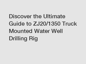 Discover the Ultimate Guide to ZJ20/1350 Truck Mounted Water Well Drilling Rig