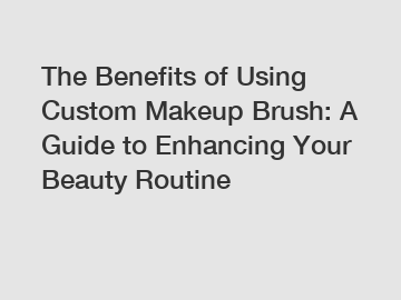 The Benefits of Using Custom Makeup Brush: A Guide to Enhancing Your Beauty Routine