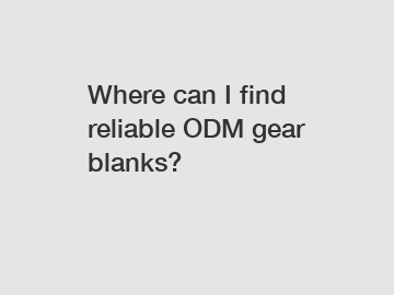Where can I find reliable ODM gear blanks?