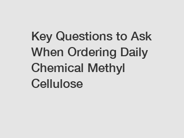 Key Questions to Ask When Ordering Daily Chemical Methyl Cellulose