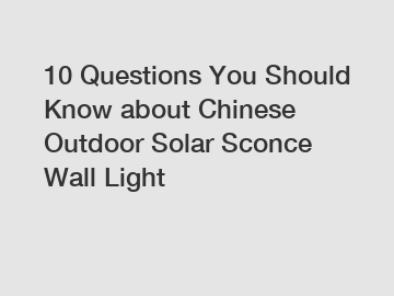 10 Questions You Should Know about Chinese Outdoor Solar Sconce Wall Light