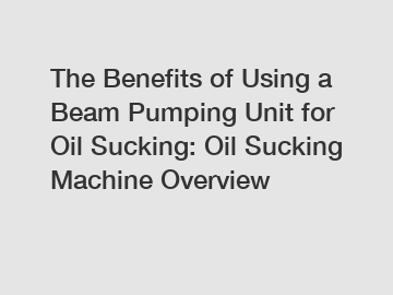 The Benefits of Using a Beam Pumping Unit for Oil Sucking: Oil Sucking Machine Overview