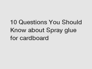 10 Questions You Should Know about Spray glue for cardboard