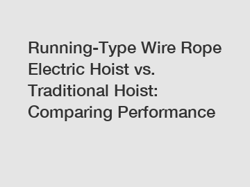 Running-Type Wire Rope Electric Hoist vs. Traditional Hoist: Comparing Performance